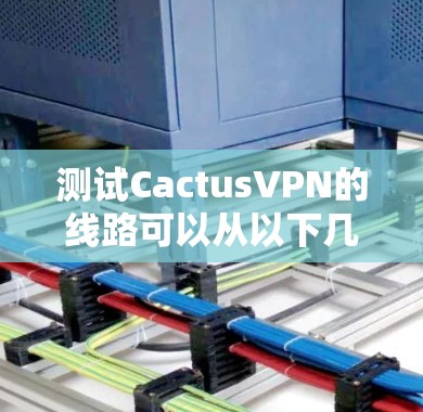 测试CactusVPN的线路可以从以下几个方面进行,以全面评估其性能和可靠性