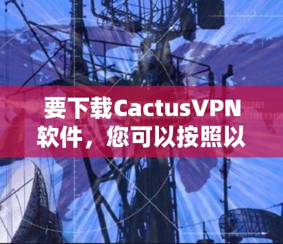 要下载CactusVPN软件，您可以按照以下步骤操作