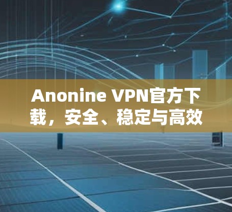 Anonine VPN官方下载,安全、稳定与高效的解决方案
