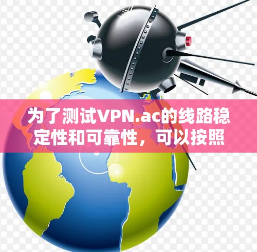 为了测试VPN.ac的线路稳定性和可靠性,可以按照以下步骤进行