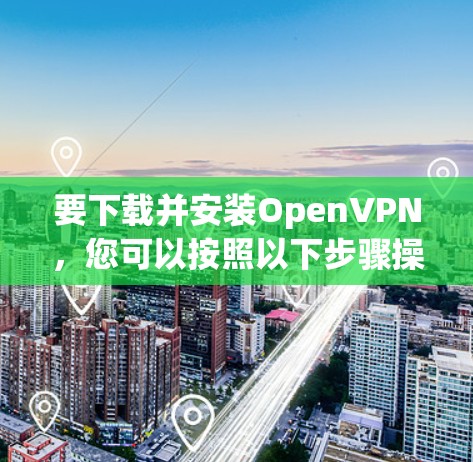要下载并安装OpenVPN，您可以按照以下步骤操作
