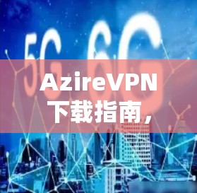 AzireVPN下载指南,如何快速安装并使用
