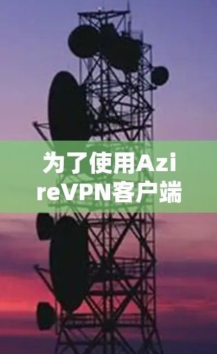 为了使用AzireVPN客户端,您可以按照以下步骤操作
