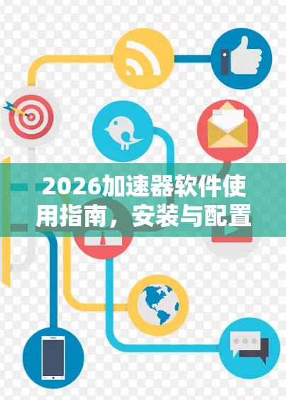 2026加速器软件使用指南,安装与配置实践