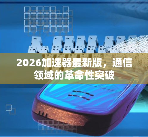 2026加速器最新版,通信领域的革命性突破