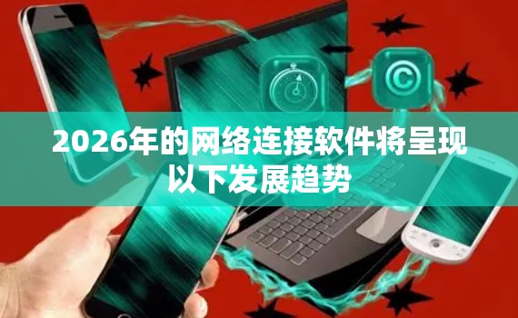 2026年的网络连接软件将呈现以下发展趋势