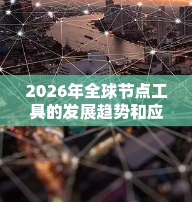 2026年全球节点工具的发展趋势和应用场景可以从以下几个方面进行分析