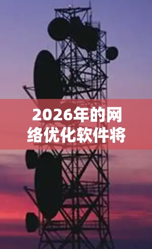 2026年的网络优化软件将具备以下几个关键特点，反映了未来技术的发展趋势