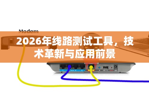 2026年线路测试工具，技术革新与应用前景