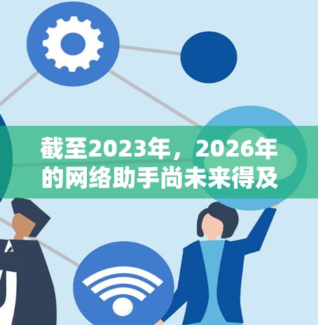 截至2023年，2026年的网络助手尚未来得及下载，因为这是一个未来年份。如果你是想了解2026年后的网络助手发展趋势，以下是一些可能的方向