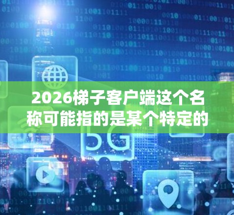 2026梯子客户端这个名称可能指的是某个特定的软件客户端，可能是用于特定用途的工具或应用程序。但是，结合梯子这个词，它可能与网络爬虫、数据抓取或其他类似的技术相关