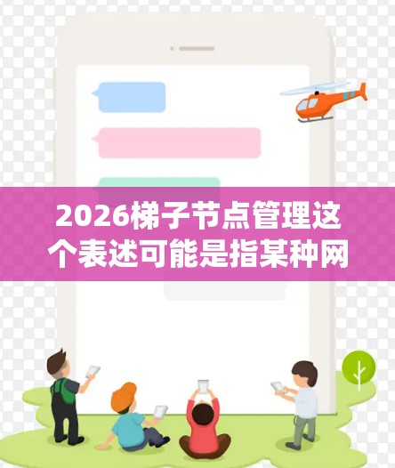 2026梯子节点管理这个表述可能是指某种网络架构或系统中与梯子节点相关的管理任务或操作。由于2026是一个特定的年份，可能是某个项目或技术方案的命名习惯，但这并不是一个常见的术语
