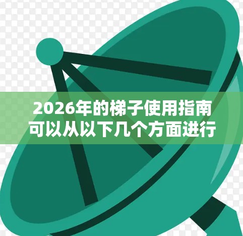 2026年的梯子使用指南可以从以下几个方面进行详细说明
