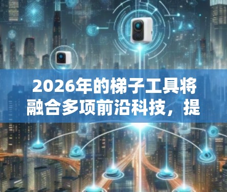 2026年的梯子工具将融合多项前沿科技,提升智能化、安全性和便利性。以下是对未来梯子工具的预测 2026年的梯子工具将融合多项前沿科技,提升智能化、安全性和便利性。以下是对未来梯子工具的预测