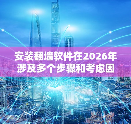 安装翻墙软件在2026年涉及多个步骤和考虑因素。以下是一个有条理的指南,帮助您顺利完成安装和配置
