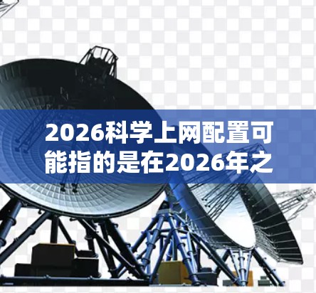 2026科学上网配置可能指的是在2026年之前或之后配置科学上网的方法,通常涉及访问受限制的网络资源、数据库或论文。以下是一些常见的科学上网配置方法和工具,供您参考 2026科学上网配置可能指的是在2026年之前或之后配置科学上网的方法,通常涉及访问受限制的网络资源、数据库或论文。以下是一些常见的科学上网配置方法和工具,供您参考