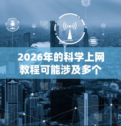 2026年的科学上网教程可能涉及多个领域,具体内容取决于您的需求。以下是一些可能的方向和资源建议