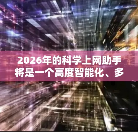 2026年的科学上网助手将是一个高度智能化、多功能的工具,能够极大地支持科学研究和创新。以下是对其可能发展的分析 2026年的科学上网助手将是一个高度智能化、多功能的工具,能够极大地支持科学研究和创新。以下是对其可能发展的分析