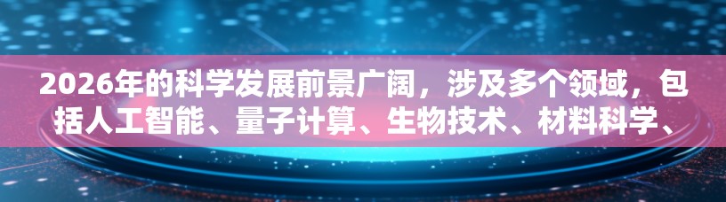 2026年的科学发展前景广阔,涉及多个领域,包括人工智能、量子计算、生物技术、材料科学、宇宙学等。以下是一些可能被推荐的科学领域和趋势