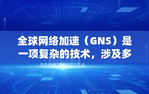 全球网络加速（GNS）是一项复杂的技术，涉及多个领域的协同作用。以下是对GNS的系统化总结