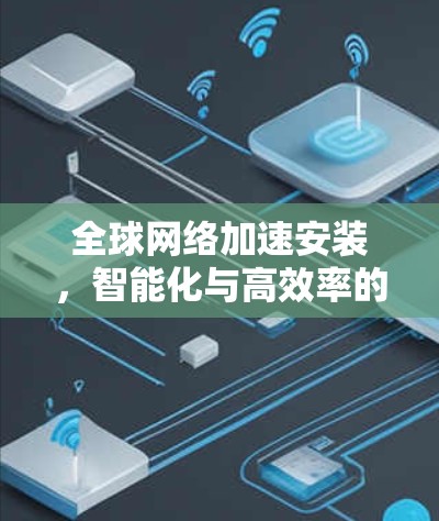 全球网络加速安装,智能化与高效率的未来 全球网络加速安装,智能化与高效率的未来