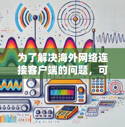 为了解决海外网络连接客户端的问题,可以按照以下步骤进行 为了解决海外网络连接客户端的问题,可以按照以下步骤进行
