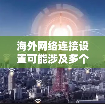 海外网络连接设置可能涉及多个方面,包括VPN配置、数据包购买、网络安全等。以下是一些常见的海外网络连接设置指南