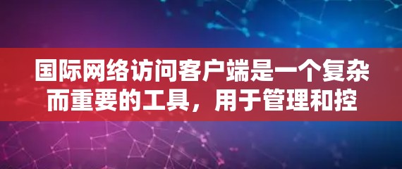 国际网络访问客户端是一个复杂而重要的工具，用于管理和控制跨国网络访问，帮助用户在安全和高效的前提下连接全球网络。以下是对这一客户端的详细分析