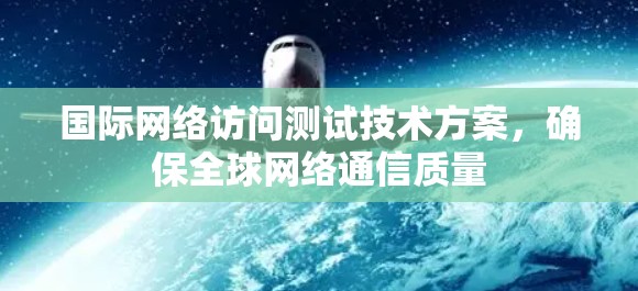 国际网络访问测试技术方案，确保全球网络通信质量