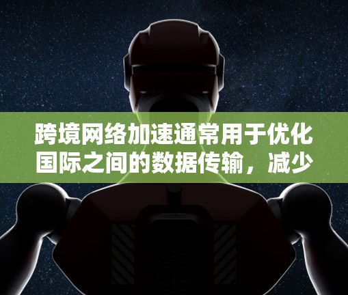 跨境网络加速通常用于优化国际之间的数据传输,减少延迟和带宽消耗。以下是设置跨境网络加速的一些步骤和建议
