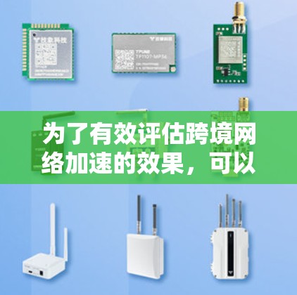 为了有效评估跨境网络加速的效果,可以按照以下步骤进行测试和分析 为了有效评估跨境网络加速的效果,可以按照以下步骤进行测试和分析