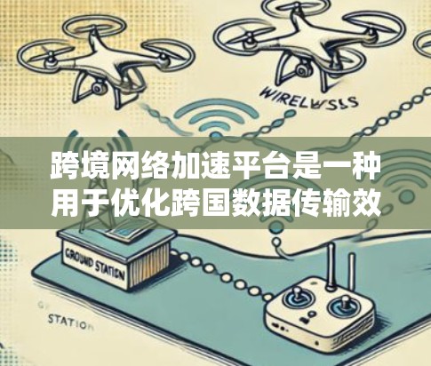跨境网络加速平台是一种用于优化跨国数据传输效率和速度的解决方案，结合了多种技术手段来确保数据在不同国家或地区之间的高效传输。以下是对这一概念的详细分析和总结