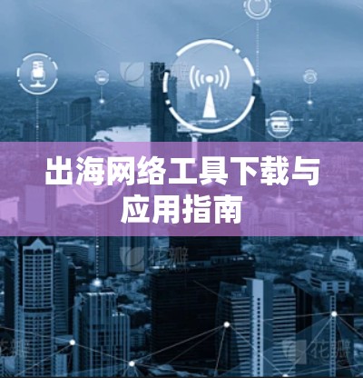 出海网络工具下载与应用指南 出海网络工具下载与应用指南