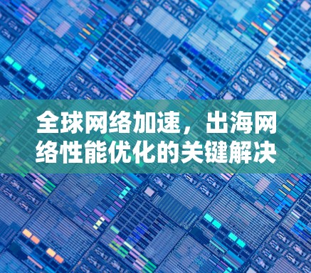 全球网络加速,出海网络性能优化的关键解决方案 全球网络加速,出海网络性能优化的关键解决方案