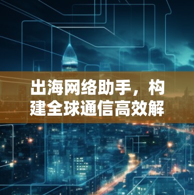 出海网络助手,构建全球通信高效解决方案