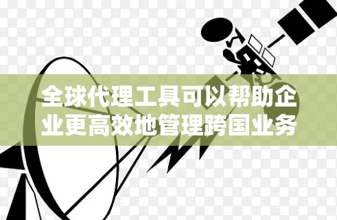 全球代理工具可以帮助企业更高效地管理跨国业务，包括供应链、货物跟踪、支付和税务等方面。如果你需要下载这些工具，可以按照以下步骤进行