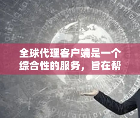 全球代理客户端是一个综合性的服务,旨在帮助企业在全球范围内高效、安全地进行跨境业务。以下是对全球代理客户端的详细分析