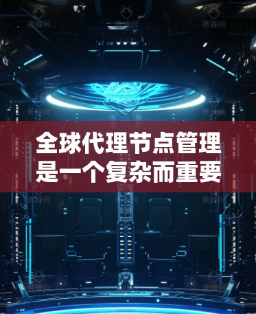 全球代理节点管理是一个复杂而重要的任务，涉及多个方面和挑战。以下是对该问题的详细分析和解决方案