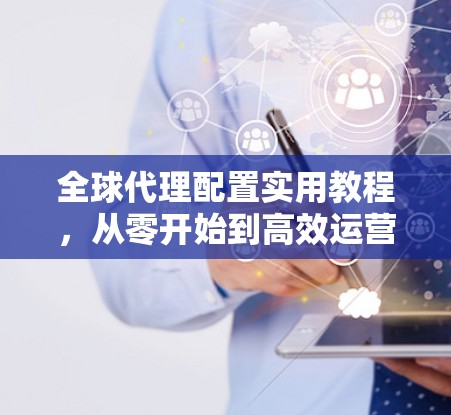 全球代理配置实用教程，从零开始到高效运营