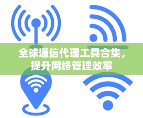 全球通信代理工具合集,提升网络管理效率 全球通信代理工具合集,提升网络管理效率