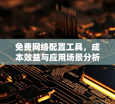 免费网络配置工具,成本效益与应用场景分析