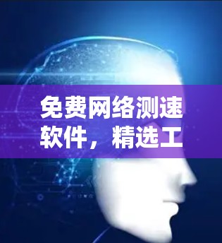 免费网络测速软件,精选工具与评测 免费网络测速软件,精选工具与评测
