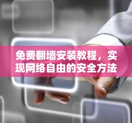 免费翻墙安装教程，实现网络自由的安全方法
