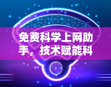 免费科学上网助手,技术赋能科研效率
