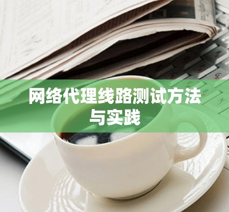 网络代理线路测试方法与实践 网络代理线路测试方法与实践