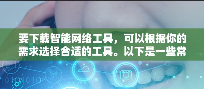 要下载智能网络工具，可以根据你的需求选择合适的工具。以下是一些常用的智能网络工具及其下载链接