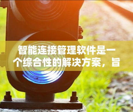 智能连接管理软件是一个综合性的解决方案,旨在简化和优化智能设备的连接、管理和控制。以下是对该软件的详细分析和总结 智能连接管理软件是一个综合性的解决方案,旨在简化和优化智能设备的连接、管理和控制。以下是对该软件的详细分析和总结