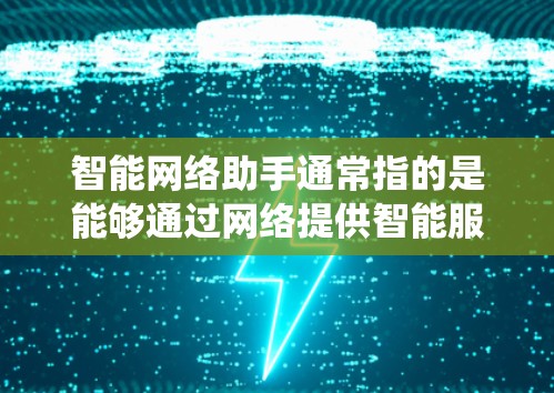 智能网络助手通常指的是能够通过网络提供智能服务和自动化功能的软件或系统。这些助手可以帮助用户完成各种任务,如信息检索、自动化处理、语音交互、数据分析等。常见的智能网络助手包括