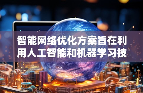 智能网络优化方案旨在利用人工智能和机器学习技术动态调整网络环境,以提升性能和用户体验。以下是该方案的详细总结 智能网络优化方案旨在利用人工智能和机器学习技术动态调整网络环境,以提升性能和用户体验。以下是该方案的详细总结