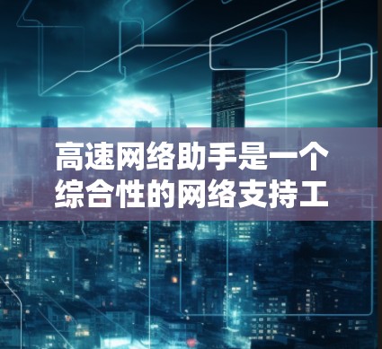 高速网络助手是一个综合性的网络支持工具，旨在通过智能化的技术帮助用户优化网络性能和安全。以下是对其功能和应用的详细分析
